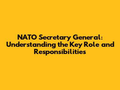 NATO Secretary General: Understanding the Key Role and Responsibilities