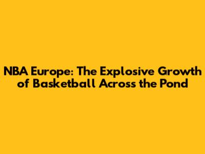 NBA Europe: The Explosive Growth of Basketball Across the Pond