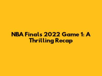 NBA Finals 2022 Game 1: A Thrilling Recap