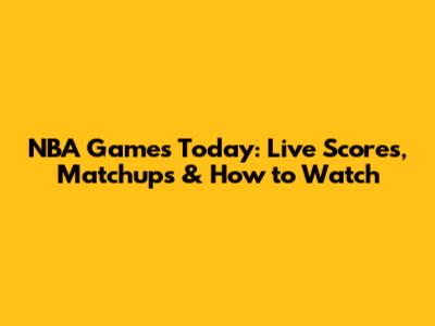 NBA Games Today: Live Scores, Matchups & How to Watch