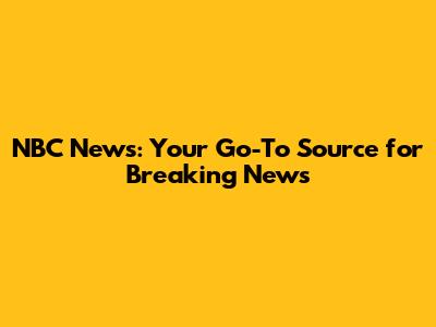 NBC News: Your Go-To Source for Breaking News
