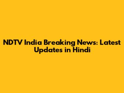 NDTV India Breaking News: Latest Updates in Hindi