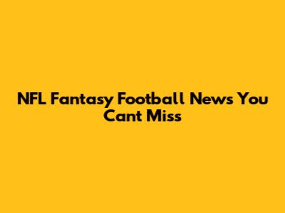 NFL Fantasy Football News You Can't Miss
