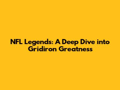NFL Legends: A Deep Dive into Gridiron Greatness