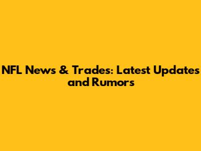 NFL News & Trades: Latest Updates and Rumors
