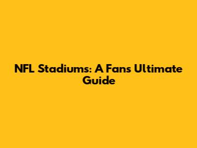 NFL Stadiums: A Fan's Ultimate Guide
