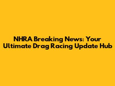 NHRA Breaking News: Your Ultimate Drag Racing Update Hub