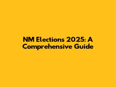 NM Elections 2025: A Comprehensive Guide