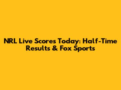 NRL Live Scores Today: Half-Time Results & Fox Sports