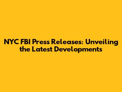 NYC FBI Press Releases: Unveiling the Latest Developments