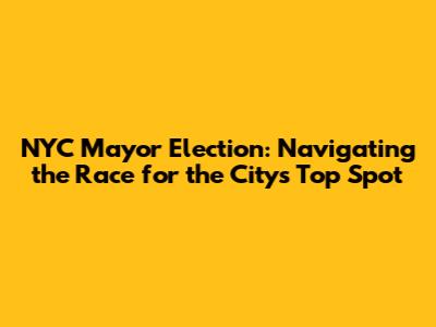 NYC Mayor Election: Navigating the Race for the City's Top Spot