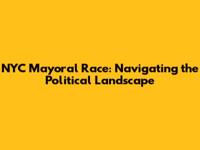NYC Mayoral Race: Navigating the Political Landscape