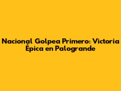 Nacional Golpea Primero: Victoria Épica en Palogrande