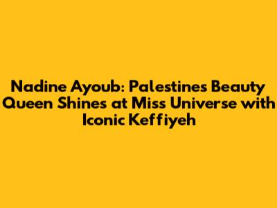 Nadine Ayoub: Palestine's Beauty Queen Shines at Miss Universe with Iconic Keffiyeh