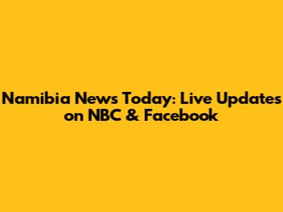 Namibia News Today: Live Updates on NBC & Facebook