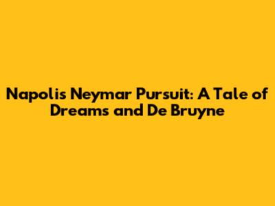 Napoli's Neymar Pursuit: A Tale of Dreams and De Bruyne