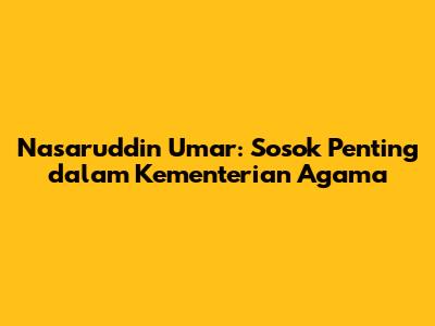 Nasaruddin Umar: Sosok Penting dalam Kementerian Agama