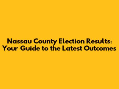 Nassau County Election Results: Your Guide to the Latest Outcomes