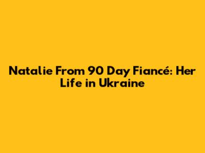 Natalie From 90 Day Fiancé: Her Life in Ukraine