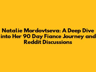 Natalie Mordovtseva: A Deep Dive into Her 90 Day Fiance Journey and Reddit Discussions