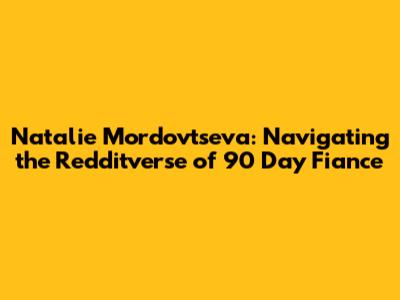 Natalie Mordovtseva: Navigating the Redditverse of 90 Day Fiance
