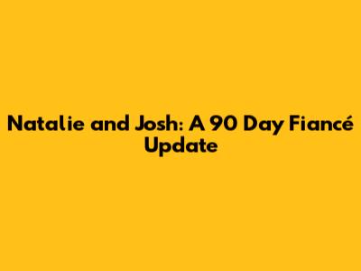Natalie and Josh: A 90 Day Fiancé Update