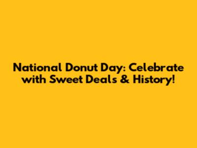 National Donut Day: Celebrate with Sweet Deals & History!