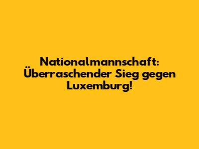 Nationalmannschaft: Überraschender Sieg gegen Luxemburg!