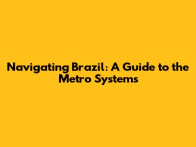 Navigating Brazil: A Guide to the Metro Systems