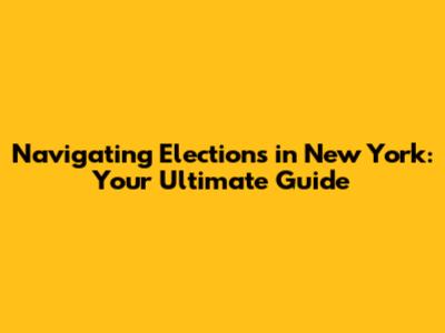 Navigating Elections in New York: Your Ultimate Guide
