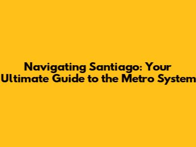 Navigating Santiago: Your Ultimate Guide to the Metro System