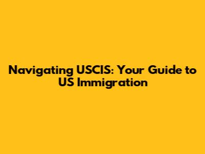 Navigating USCIS: Your Guide to US Immigration