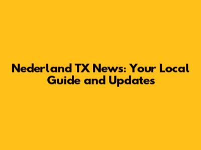 Nederland TX News: Your Local Guide and Updates