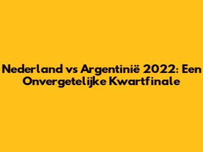 Nederland vs Argentinië 2022: Een Onvergetelijke Kwartfinale