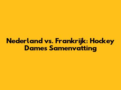 Nederland vs. Frankrijk: Hockey Dames Samenvatting