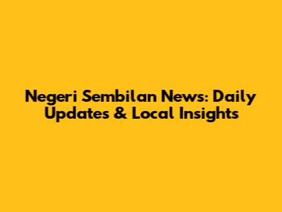 Negeri Sembilan News: Daily Updates & Local Insights
