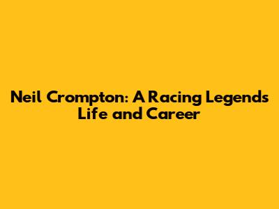 Neil Crompton: A Racing Legend's Life and Career