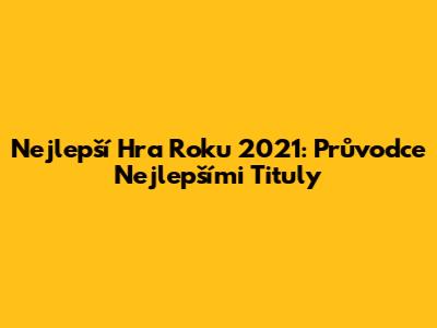Nejlepší Hra Roku 2021: Průvodce Nejlepšími Tituly