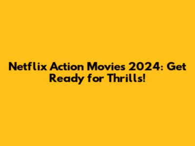 Netflix Action Movies 2024: Get Ready for Thrills!