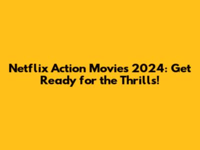 Netflix Action Movies 2024: Get Ready for the Thrills!