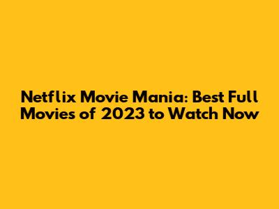 Netflix Movie Mania: Best Full Movies of 2023 to Watch Now