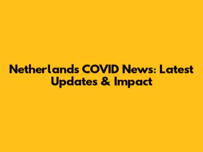 Netherlands COVID News: Latest Updates & Impact