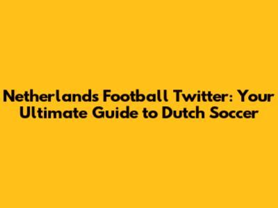 Netherlands Football Twitter: Your Ultimate Guide to Dutch Soccer