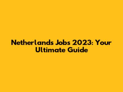 Netherlands Jobs 2023: Your Ultimate Guide