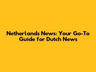 Netherlands News: Your Go-To Guide for Dutch News