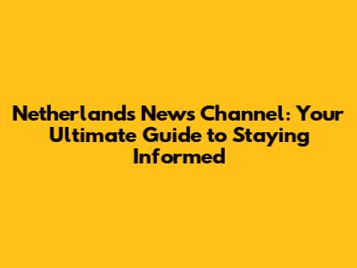 Netherlands News Channel: Your Ultimate Guide to Staying Informed