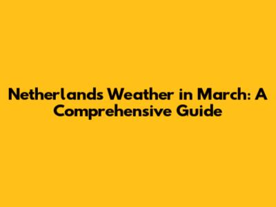 Netherlands Weather in March: A Comprehensive Guide