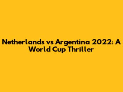 Netherlands vs Argentina 2022: A World Cup Thriller