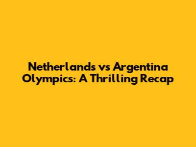 Netherlands vs Argentina Olympics: A Thrilling Recap