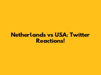 Netherlands vs USA: Twitter Reactions!